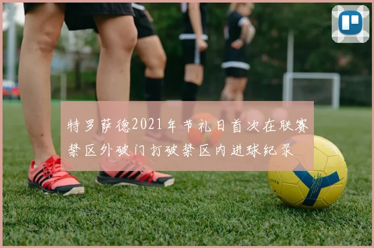 特罗萨德2021年节礼日首次在联赛禁区外破门打破禁区内进球纪录