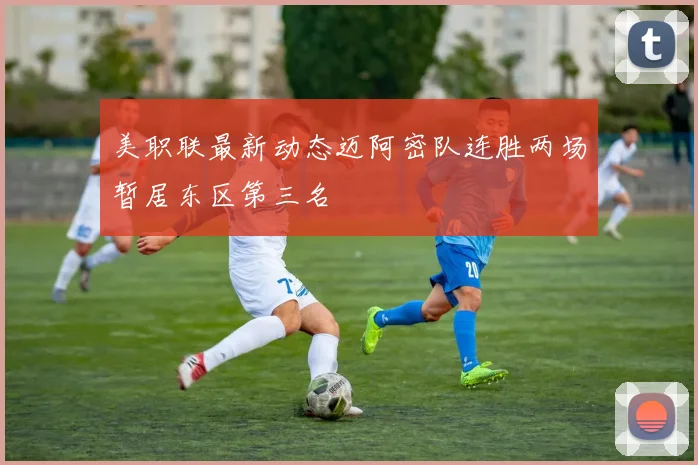 美职联最新动态迈阿密队连胜两场暂居东区第三名