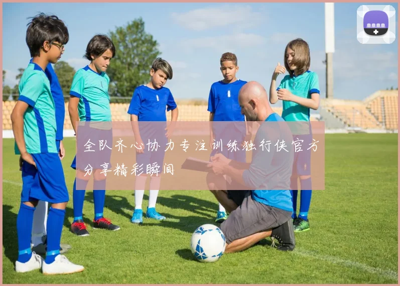 全队齐心协力专注训练独行侠官方分享精彩瞬间