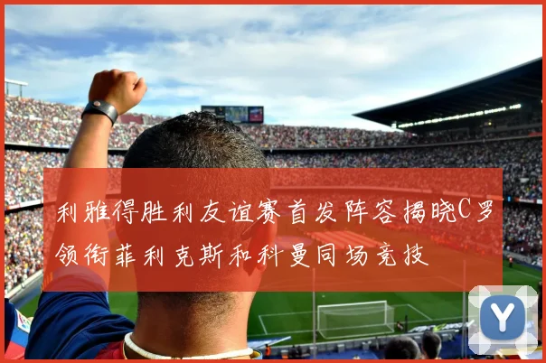 利雅得胜利友谊赛首发阵容揭晓C罗领衔菲利克斯和科曼同场竞技