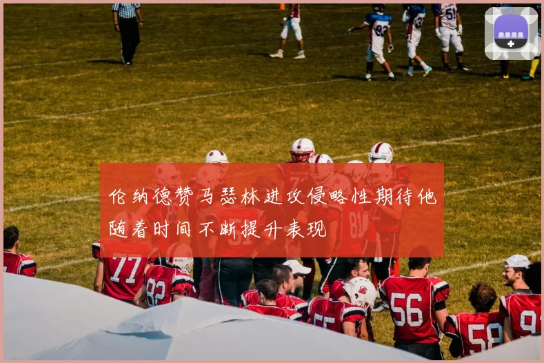 伦纳德赞马瑟林进攻侵略性期待他随着时间不断提升表现