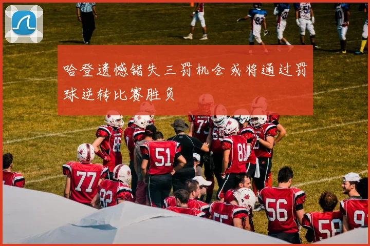 哈登遗憾错失三罚机会或将通过罚球逆转比赛胜负
