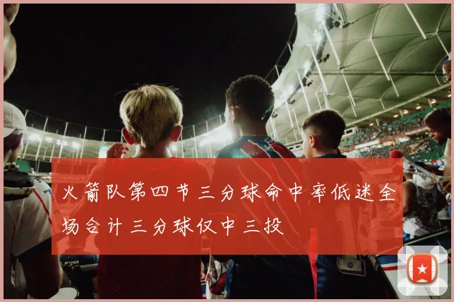 火箭队第四节三分球命中率低迷全场合计三分球仅中三投
