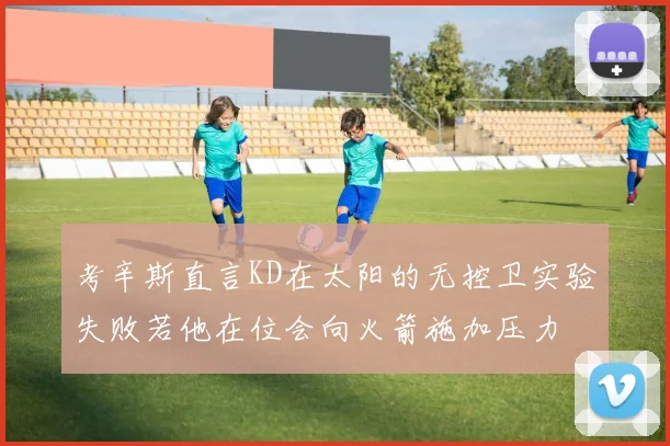 考辛斯直言KD在太阳的无控卫实验失败若他在位会向火箭施加压力