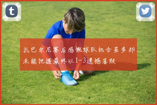 扎巴尔尼赛后感慨球队机会虽多却未能把握最终以1-3遗憾落败