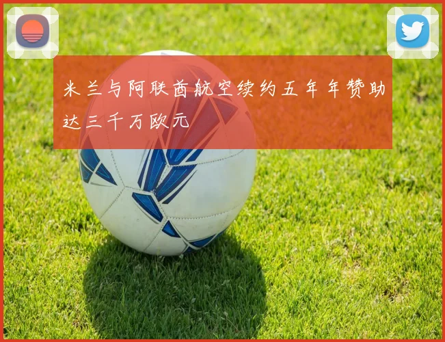 米兰与阿联酋航空续约五年年赞助达三千万欧元