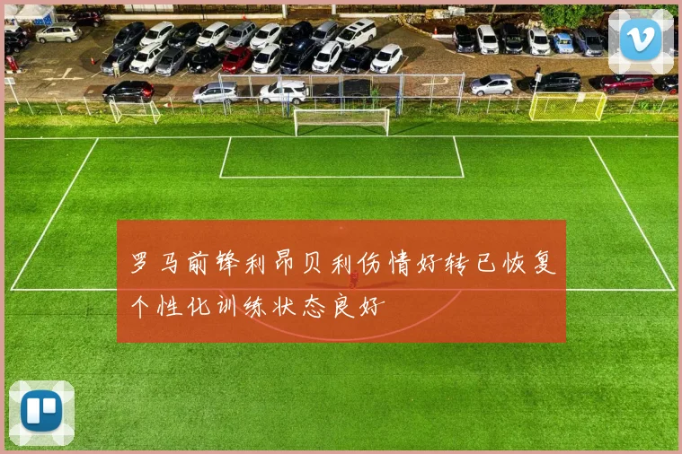 罗马前锋利昂贝利伤情好转已恢复个性化训练状态良好