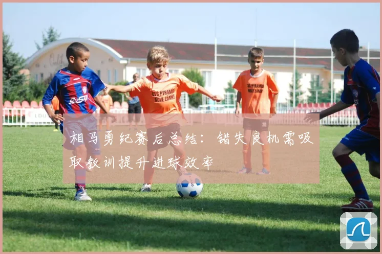 相马勇纪赛后总结:错失良机需吸取教训提升进球效率