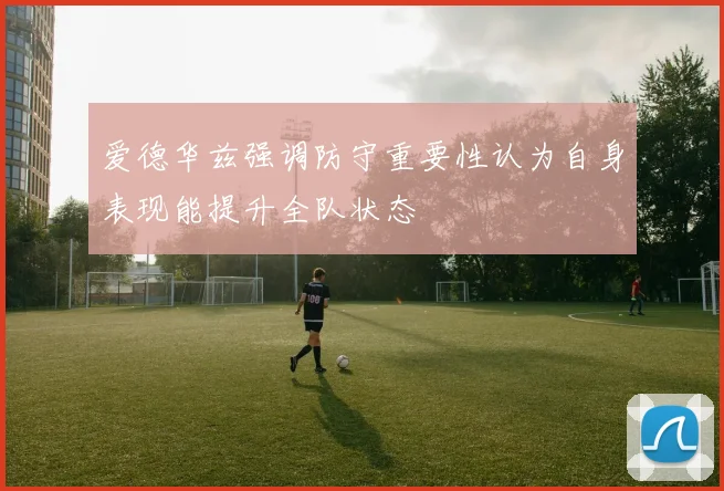 爱德华兹强调防守重要性认为自身表现能提升全队状态