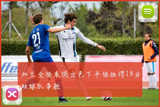 加兰全场表现出色下半场独得18分助球队争胜