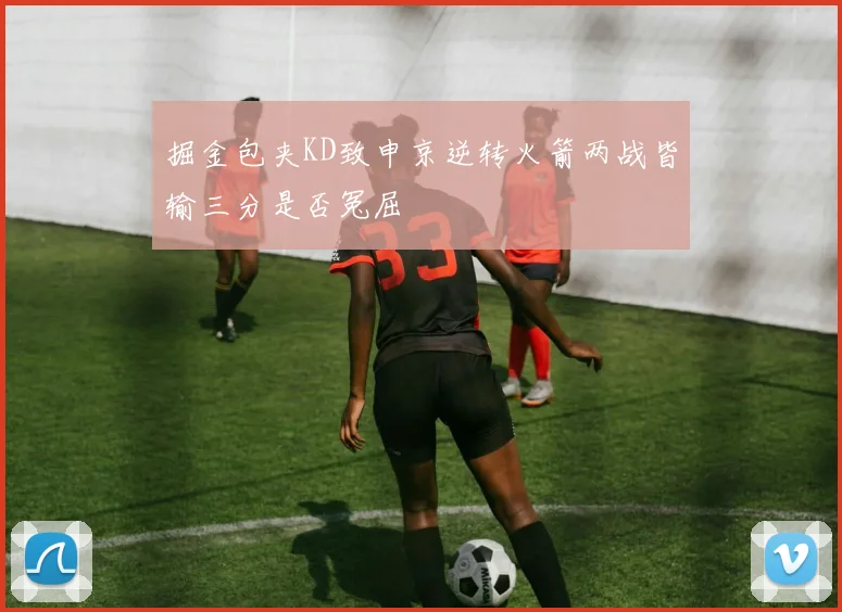 掘金包夹KD致申京逆转火箭两战皆输三分是否冤屈