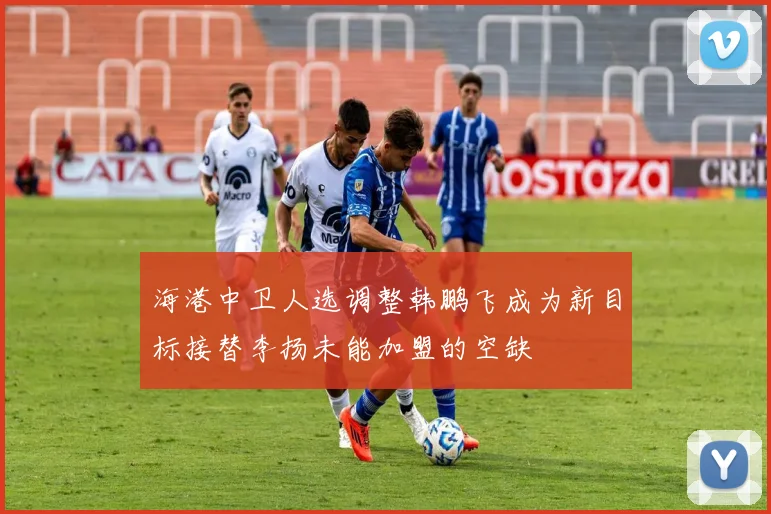 海港中卫人选调整韩鹏飞成为新目标接替李扬未能加盟的空缺