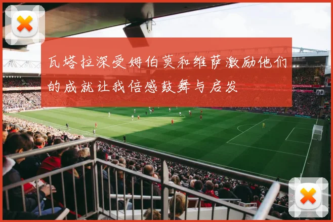 瓦塔拉深受姆伯莫和维萨激励他们的成就让我倍感鼓舞与启发