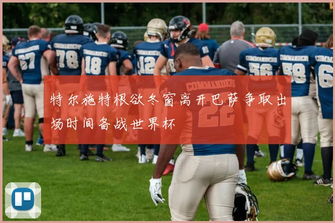 特尔施特根欲冬窗离开巴萨争取出场时间备战世界杯
