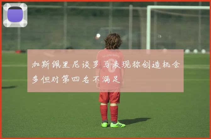加斯佩里尼谈罗马表现称创造机会多但对第四名不满足