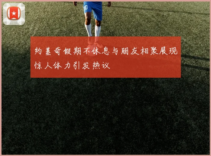 约基奇假期不休息与朋友相聚展现惊人体力引发热议