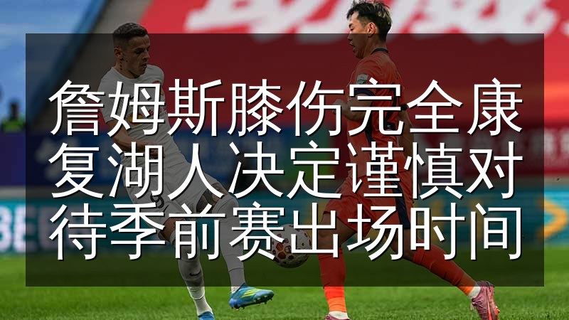 詹姆斯膝伤完全康复湖人决定谨慎对待季前赛出场时间