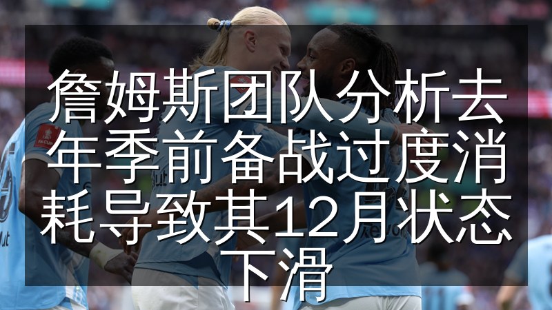 詹姆斯团队分析去年季前备战过度消耗导致其12月状态下滑