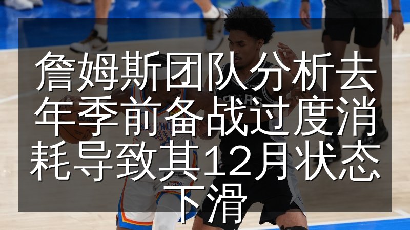 詹姆斯团队分析去年季前备战过度消耗导致其12月状态下滑