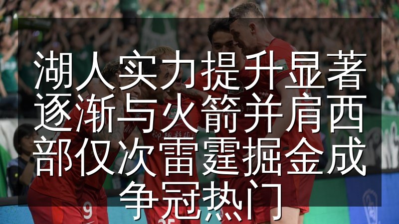 湖人实力提升显著逐渐与火箭并肩西部仅次雷霆掘金成争冠热门